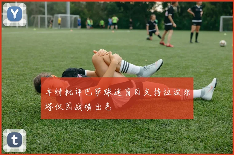 丰特批评巴萨球迷盲目支持拉波尔塔仅因战绩出色