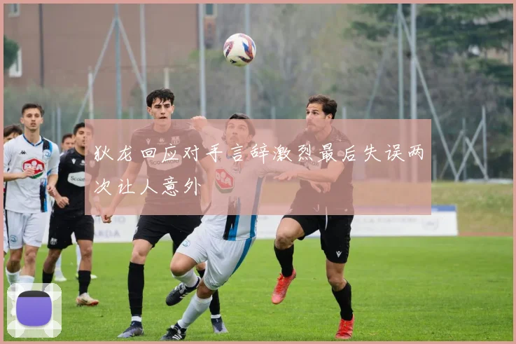 狄龙回应对手言辞激烈最后失误两次让人意外