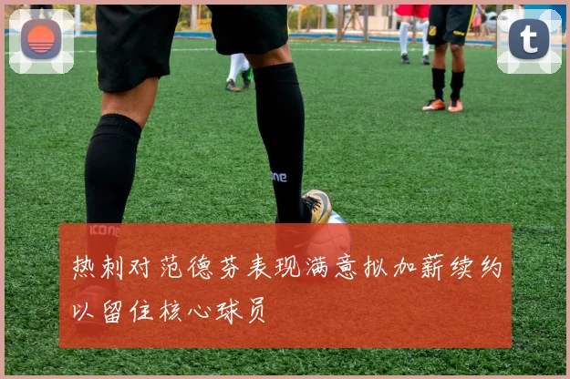 热刺对范德芬表现满意拟加薪续约以留住核心球员