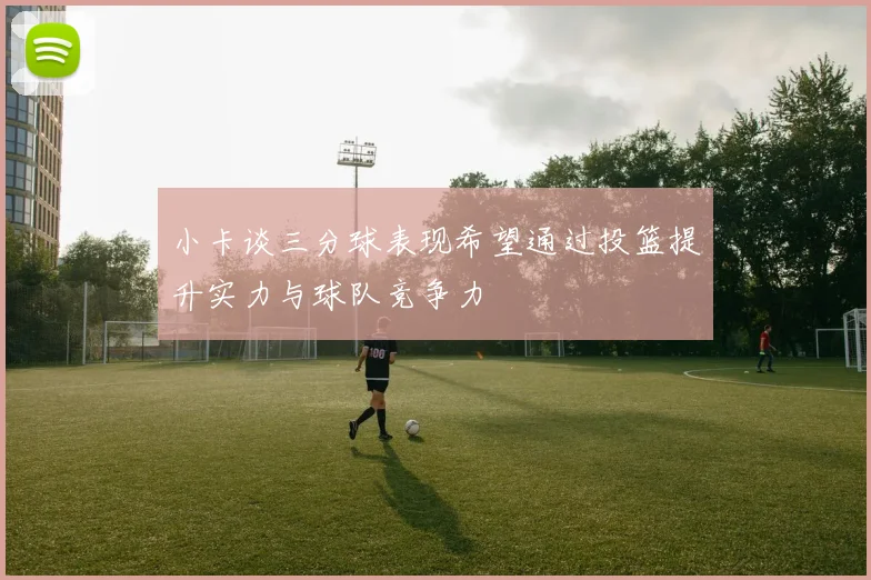 小卡谈三分球表现希望通过投篮提升实力与球队竞争力