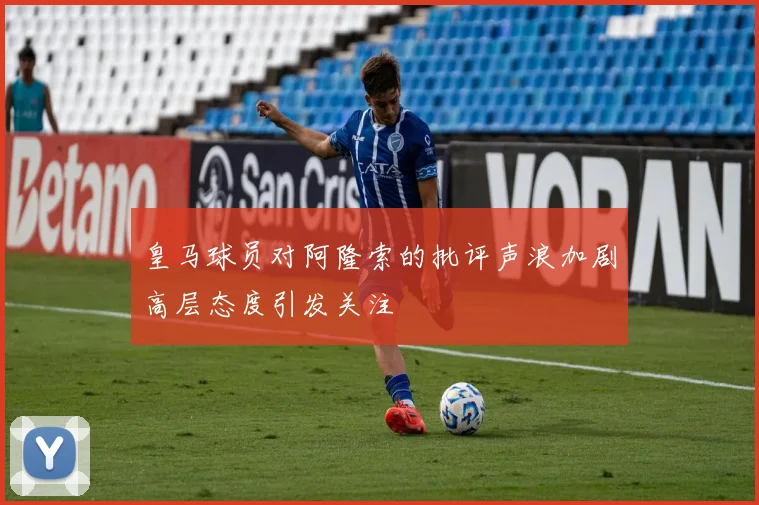 皇马球员对阿隆索的批评声浪加剧高层态度引发关注