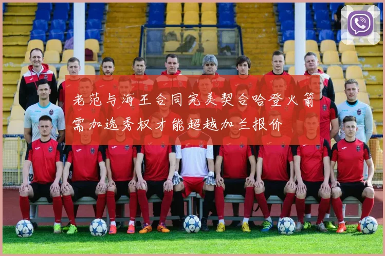 老范与海王合同完美契合哈登火箭需加选秀权才能超越加兰报价