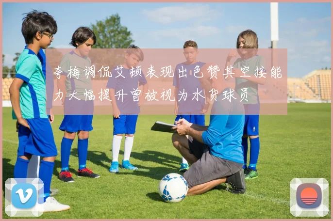 夸梅调侃艾顿表现出色赞其空接能力大幅提升曾被视为水货球员