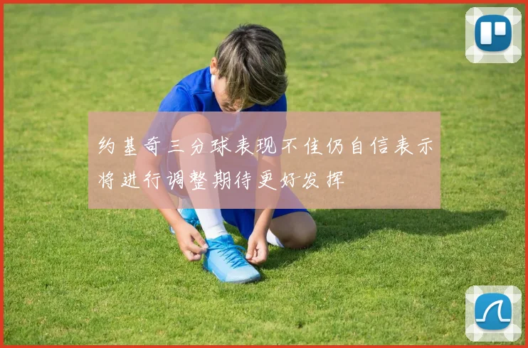 约基奇三分球表现不佳仍自信表示将进行调整期待更好发挥