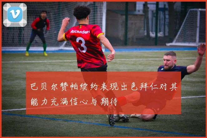 巴贝尔赞帕续约表现出色拜仁对其能力充满信心与期待
