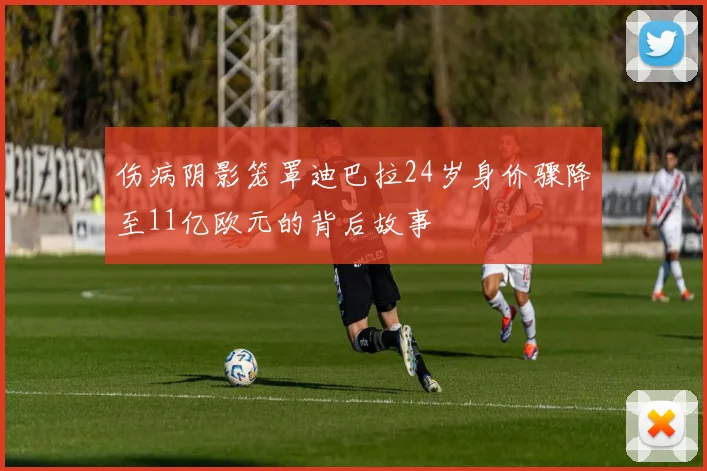 伤病阴影笼罩迪巴拉24岁身价骤降至11亿欧元的背后故事