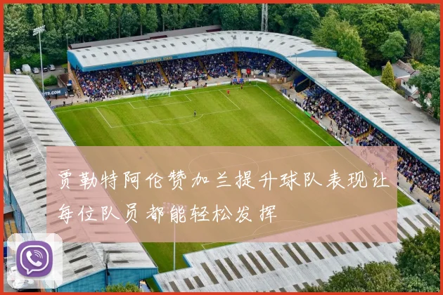 贾勒特阿伦赞加兰提升球队表现让每位队员都能轻松发挥