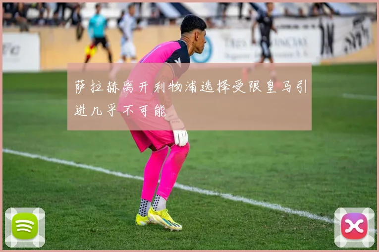 萨拉赫离开利物浦选择受限皇马引进几乎不可能