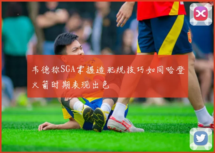 韦德称SGA掌握造犯规技巧如同哈登火箭时期表现出色