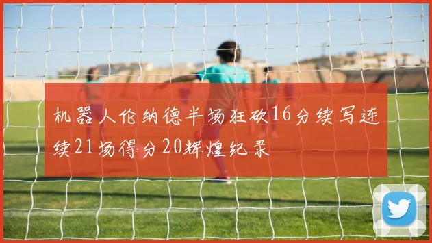 机器人伦纳德半场狂砍16分续写连续21场得分20辉煌纪录