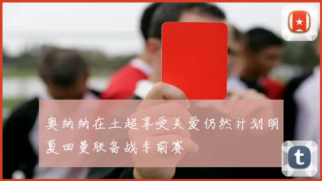 奥纳纳在土超享受关爱仍然计划明夏回曼联备战季前赛