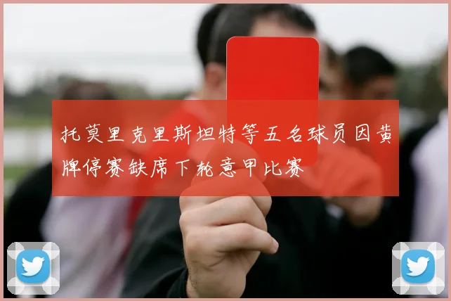 托莫里克里斯坦特等五名球员因黄牌停赛缺席下轮意甲比赛