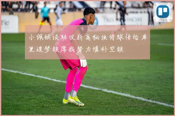 小佩顿谈助攻新高秘诀将球传给库里追梦缺席我努力填补空缺