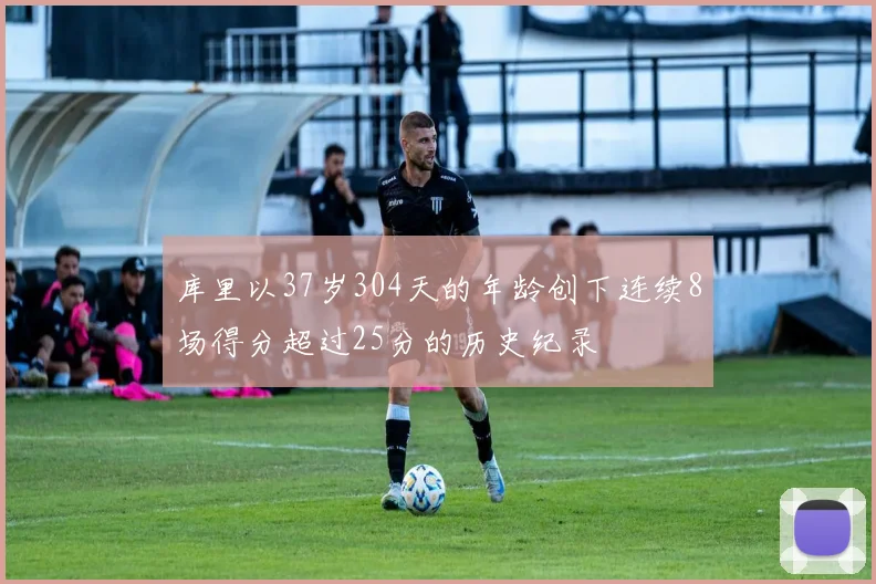 库里以37岁304天的年龄创下连续8场得分超过25分的历史纪录