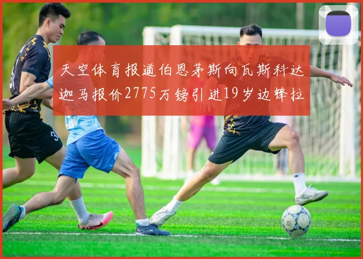 天空体育报道伯恩茅斯向瓦斯科达迦马报价2775万镑引进19岁边锋拉扬