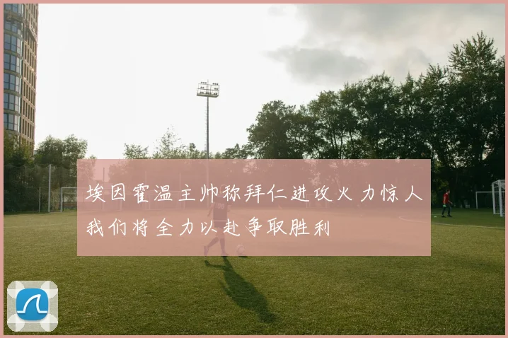 埃因霍温主帅称拜仁进攻火力惊人我们将全力以赴争取胜利