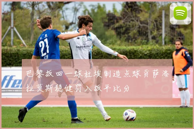 巴黎扳回一球杜埃制造点球贡萨洛拉莫斯稳健罚入扳平比分
