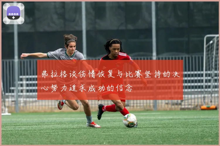 弗拉格谈伤情恢复与比赛坚持的决心努力追求成功的信念