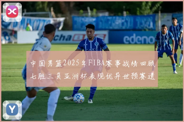 中国男篮2025年FIBA赛事战绩回顾七胜三负亚洲杯表现优异世预赛遗憾负于韩国