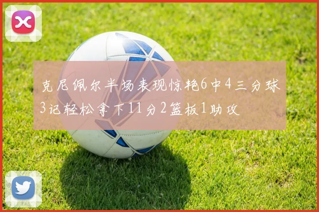 克尼佩尔半场表现惊艳6中4三分球3记轻松拿下11分2篮板1助攻
