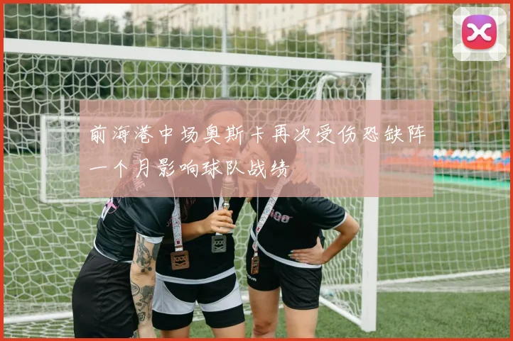 前海港中场奥斯卡再次受伤恐缺阵一个月影响球队战绩