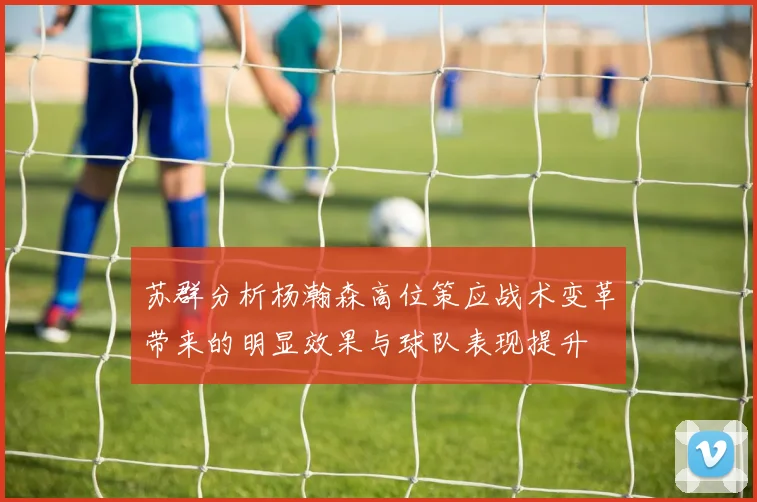 苏群分析杨瀚森高位策应战术变革带来的明显效果与球队表现提升