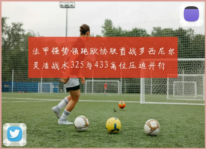 法甲强势领跑欧协联首战罗西尼尔灵活战术325与433高位压迫并行