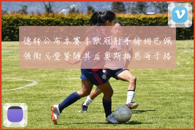 德转公布本赛季欧冠射手榜姆巴佩领衔戈登紧随其后奥斯梅恩海于格表现抢眼