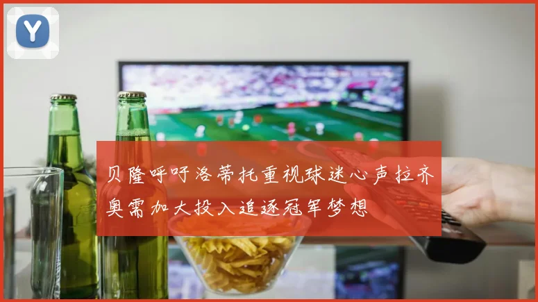 贝隆呼吁洛蒂托重视球迷心声拉齐奥需加大投入追逐冠军梦想