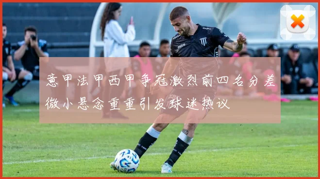 意甲法甲西甲争冠激烈前四名分差微小悬念重重引发球迷热议
