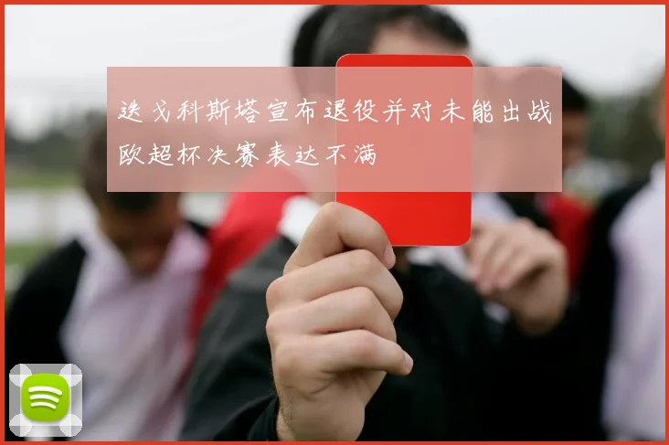 迭戈科斯塔宣布退役并对未能出战欧超杯决赛表达不满