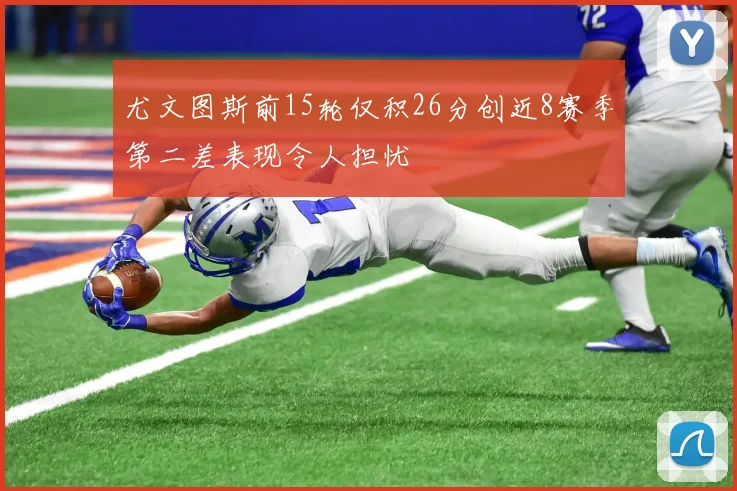 尤文图斯前15轮仅积26分创近8赛季第二差表现令人担忧