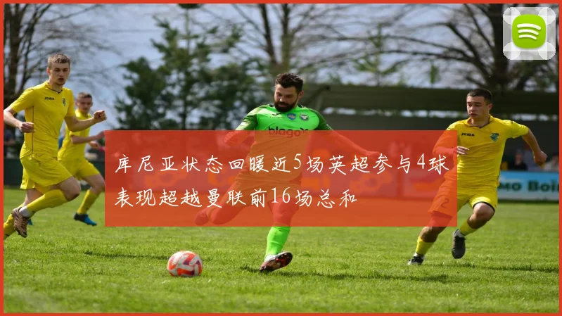 库尼亚状态回暖近5场英超参与4球表现超越曼联前16场总和