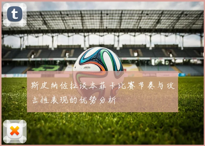 斯皮纳佐拉谈本菲卡比赛节奏与攻击性表现的优势分析
