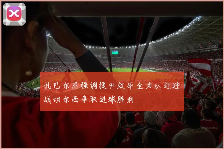 扎巴尔尼强调提升效率全力以赴迎战切尔西争取进球胜利