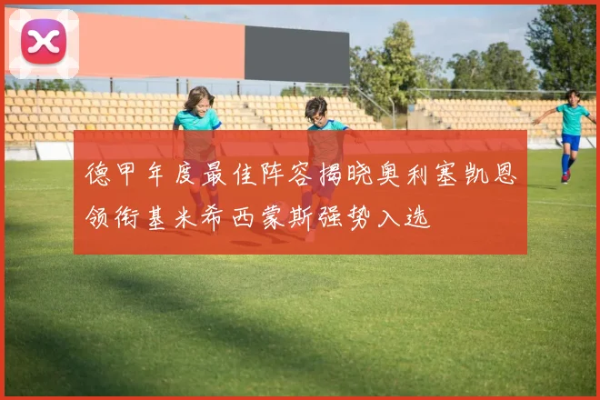 德甲年度最佳阵容揭晓奥利塞凯恩领衔基米希西蒙斯强势入选