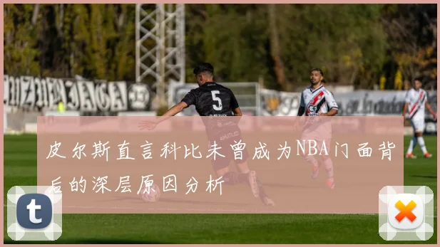 皮尔斯直言科比未曾成为NBA门面背后的深层原因分析