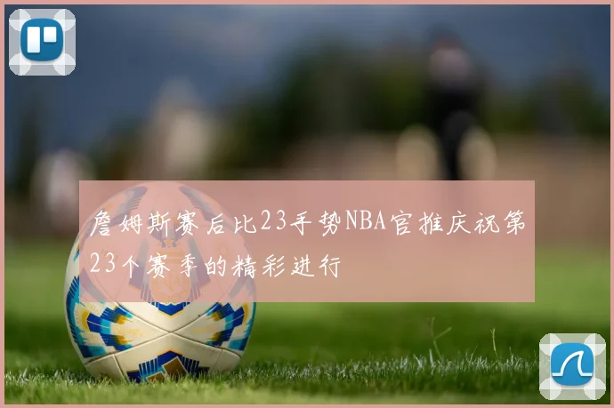 詹姆斯赛后比23手势NBA官推庆祝第23个赛季的精彩进行