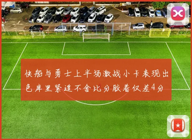 快船与勇士上半场激战小卡表现出色库里紧追不舍比分胶着仅差4分