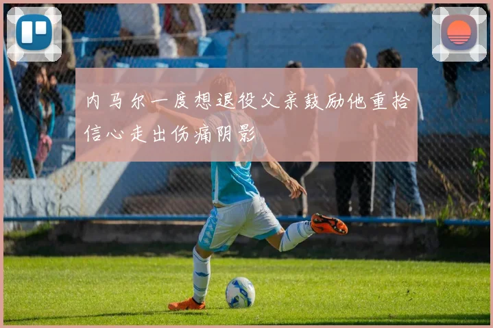 内马尔一度想退役父亲鼓励他重拾信心走出伤痛阴影